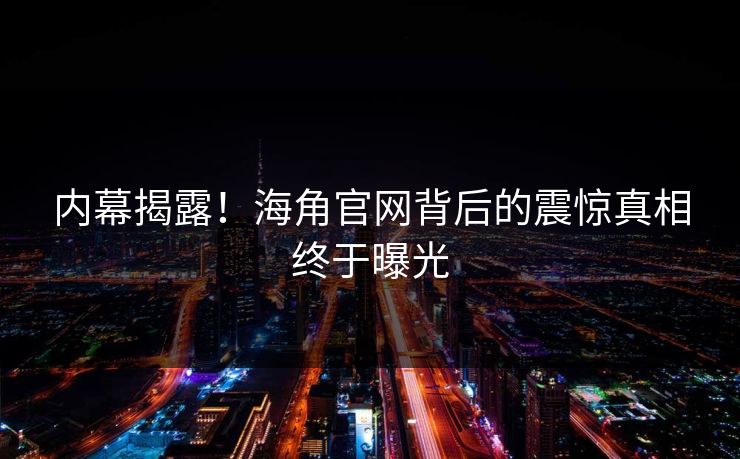 内幕揭露！海角官网背后的震惊真相终于曝光