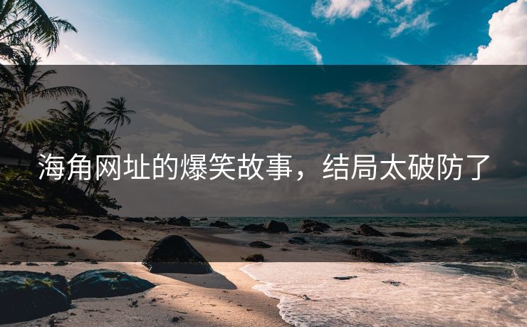 海角网址的爆笑故事，结局太破防了