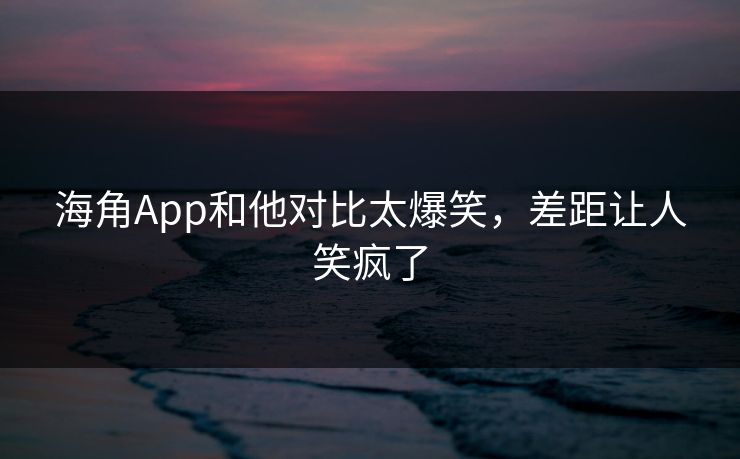 海角App和他对比太爆笑，差距让人笑疯了