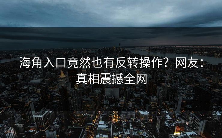 海角入口竟然也有反转操作？网友：真相震撼全网