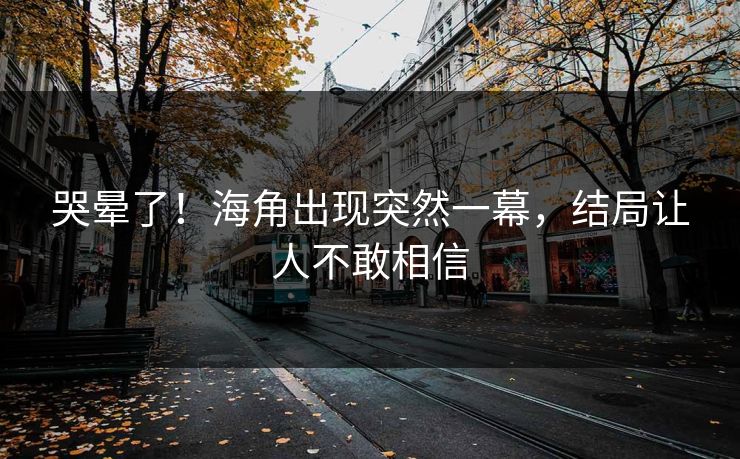 哭晕了！海角出现突然一幕，结局让人不敢相信