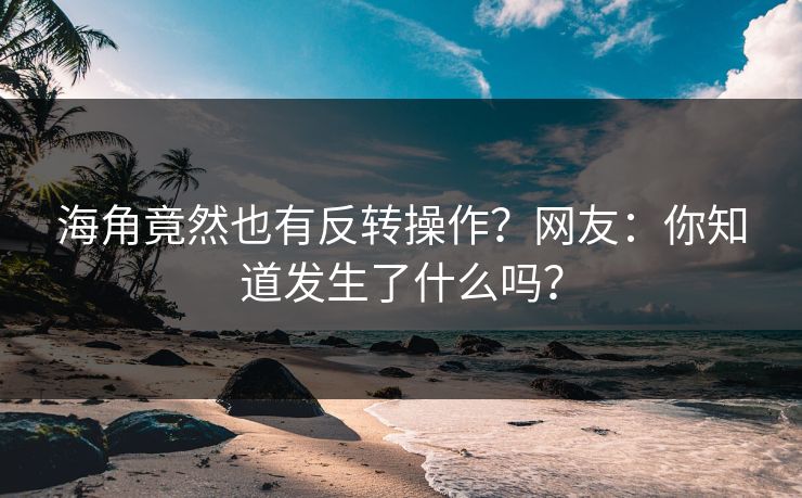 海角竟然也有反转操作？网友：你知道发生了什么吗？