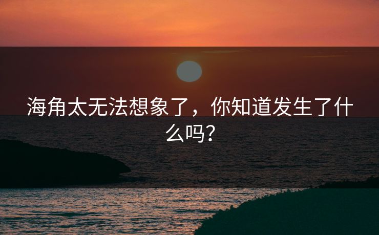 海角太无法想象了，你知道发生了什么吗？