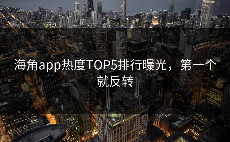 海角app热度TOP5排行曝光，第一个就反转