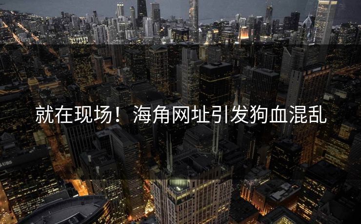 就在现场！海角网址引发狗血混乱