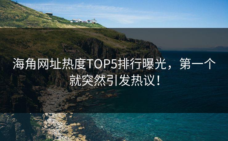海角网址热度TOP5排行曝光，第一个就突然引发热议！