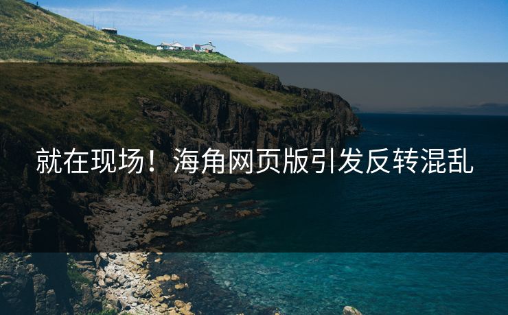 就在现场！海角网页版引发反转混乱
