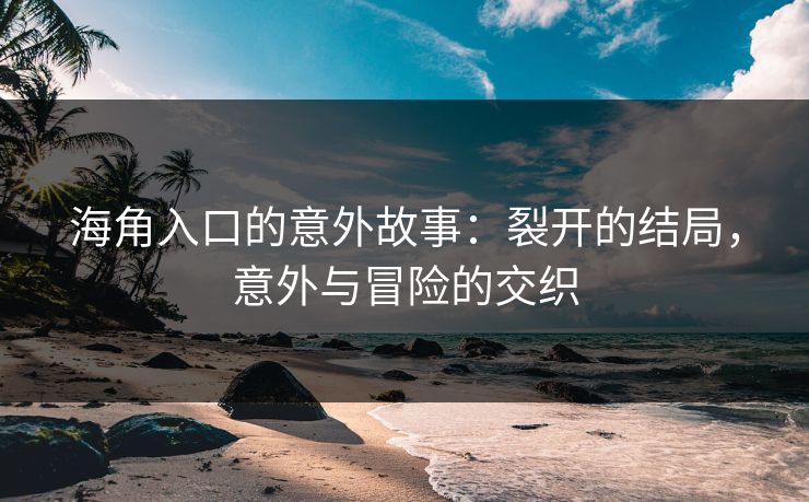 海角入口的意外故事：裂开的结局，意外与冒险的交织