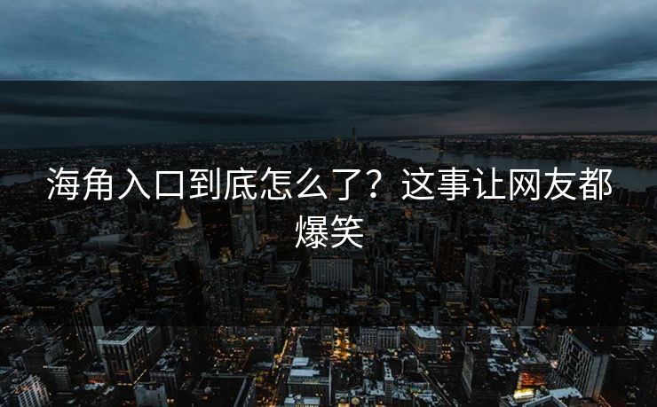 海角入口到底怎么了？这事让网友都爆笑