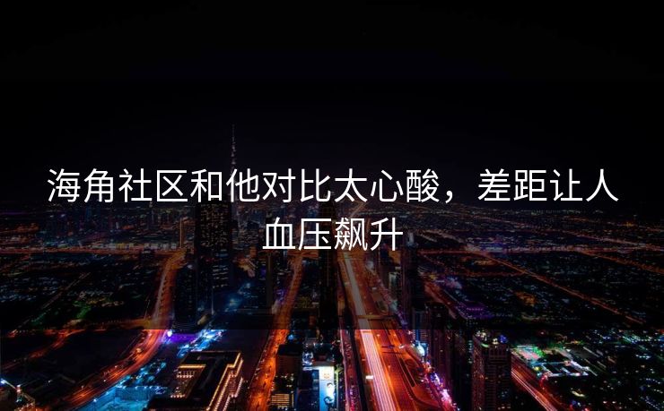 海角社区和他对比太心酸，差距让人血压飙升