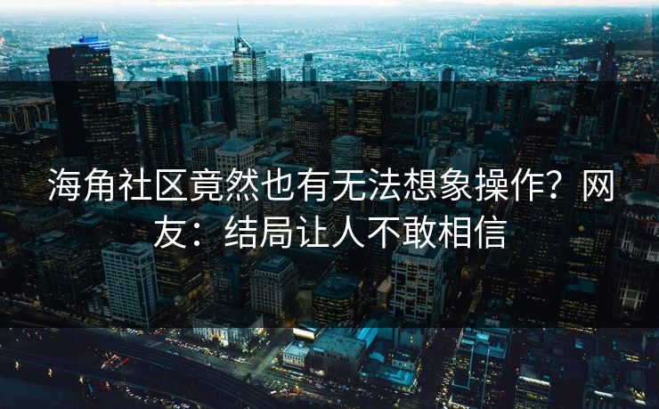 海角社区竟然也有无法想象操作？网友：结局让人不敢相信