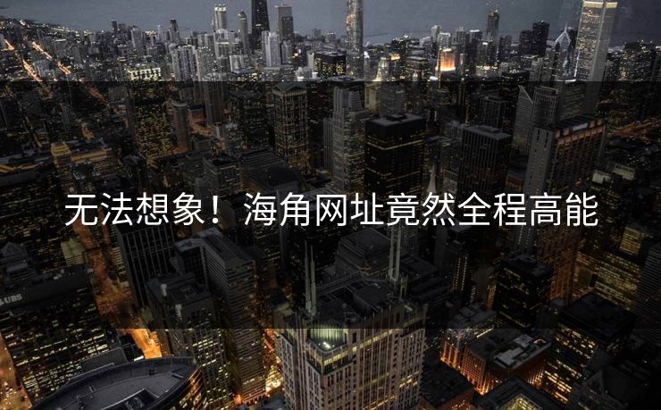 无法想象！海角网址竟然全程高能
