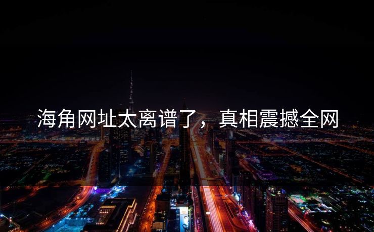 海角网址太离谱了，真相震撼全网
