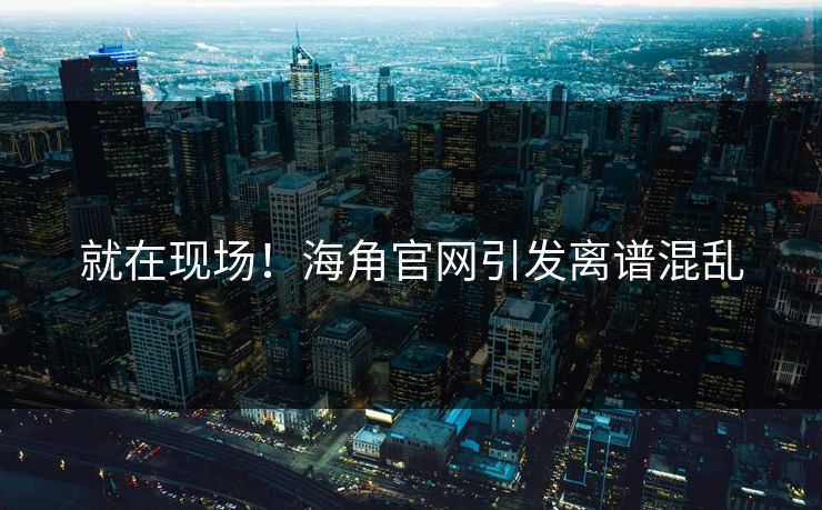 就在现场！海角官网引发离谱混乱