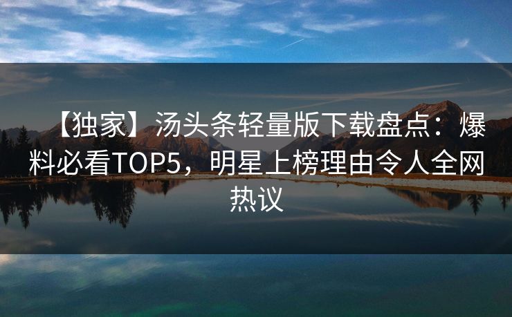 【独家】汤头条轻量版下载盘点：爆料必看TOP5，明星上榜理由令人全网热议
