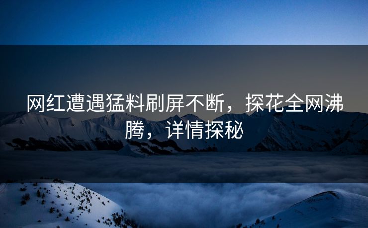 网红遭遇猛料刷屏不断，探花全网沸腾，详情探秘