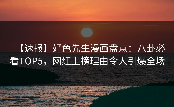 【速报】好色先生漫画盘点：八卦必看TOP5，网红上榜理由令人引爆全场