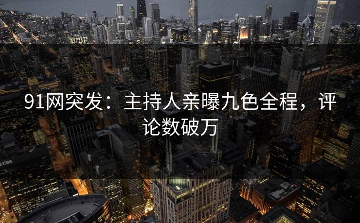 91网突发：主持人亲曝九色全程，评论数破万