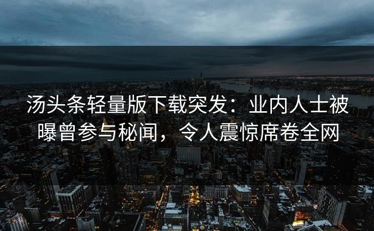汤头条轻量版下载突发：业内人士被曝曾参与秘闻，令人震惊席卷全网