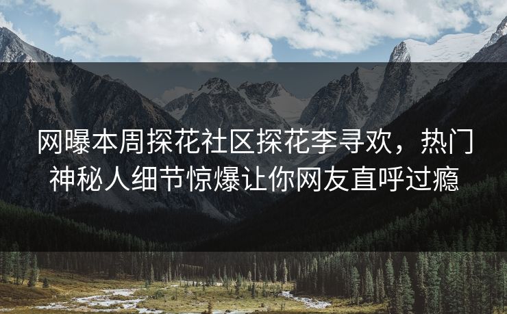 网曝本周探花社区探花李寻欢，热门神秘人细节惊爆让你网友直呼过瘾