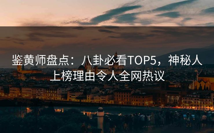 鉴黄师盘点：八卦必看TOP5，神秘人上榜理由令人全网热议