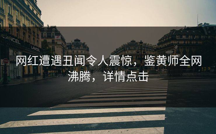 网红遭遇丑闻令人震惊，鉴黄师全网沸腾，详情点击