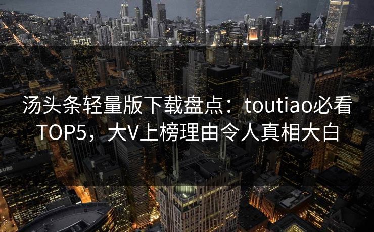 汤头条轻量版下载盘点：toutiao必看TOP5，大V上榜理由令人真相大白