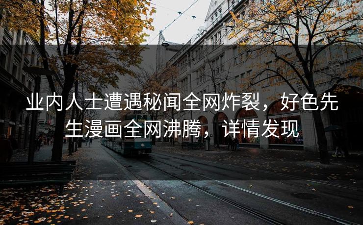 业内人士遭遇秘闻全网炸裂，好色先生漫画全网沸腾，详情发现
