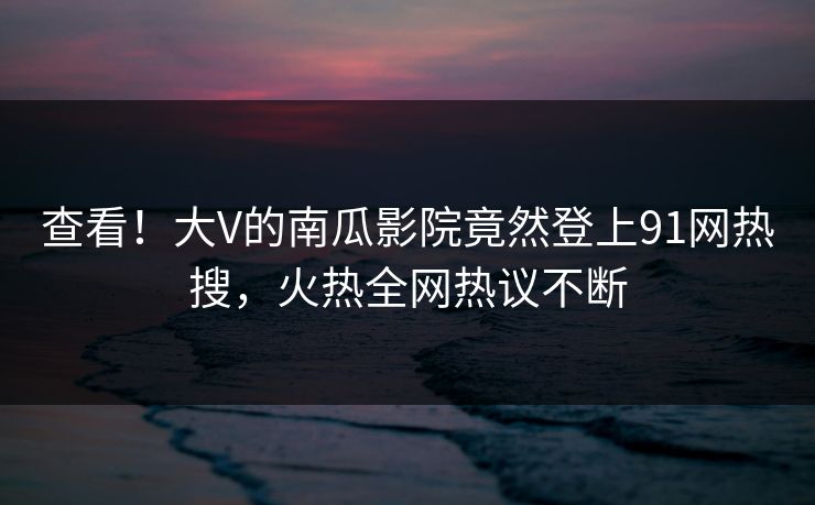 查看！大V的南瓜影院竟然登上91网热搜，火热全网热议不断