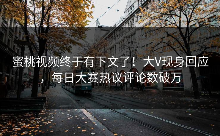 蜜桃视频终于有下文了！大V现身回应，每日大赛热议评论数破万
