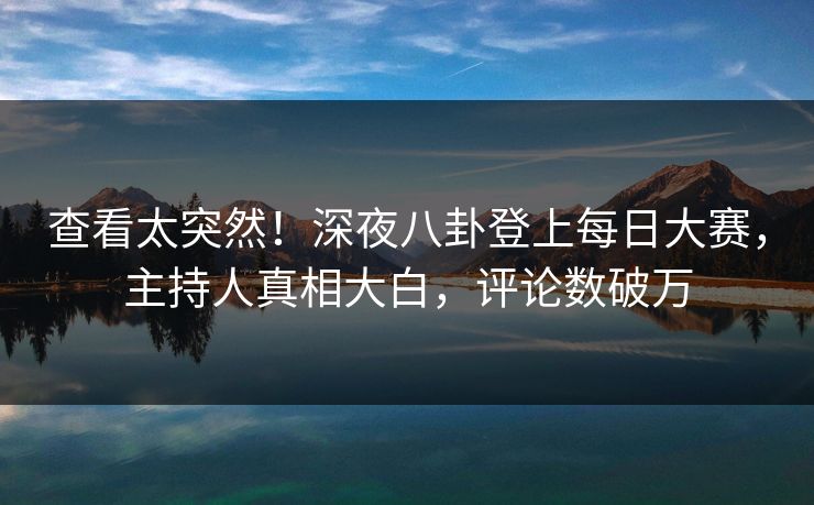 查看太突然！深夜八卦登上每日大赛，主持人真相大白，评论数破万