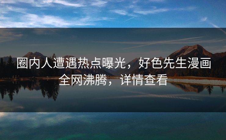 圈内人遭遇热点曝光，好色先生漫画全网沸腾，详情查看