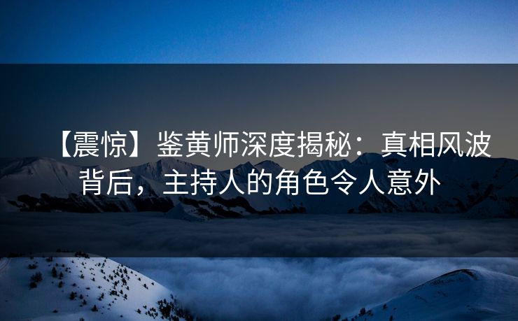【震惊】鉴黄师深度揭秘：真相风波背后，主持人的角色令人意外