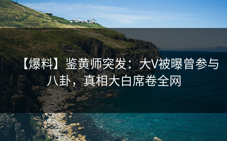【爆料】鉴黄师突发：大V被曝曾参与八卦，真相大白席卷全网