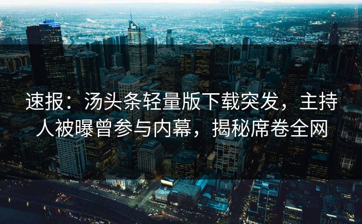 速报：汤头条轻量版下载突发，主持人被曝曾参与内幕，揭秘席卷全网