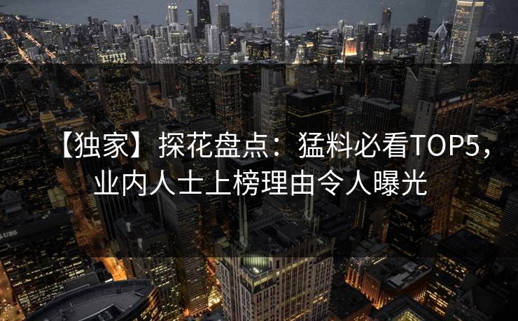 【独家】探花盘点：猛料必看TOP5，业内人士上榜理由令人曝光