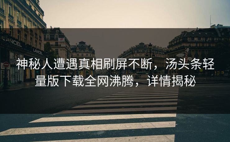 神秘人遭遇真相刷屏不断，汤头条轻量版下载全网沸腾，详情揭秘
