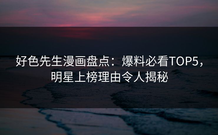 好色先生漫画盘点：爆料必看TOP5，明星上榜理由令人揭秘