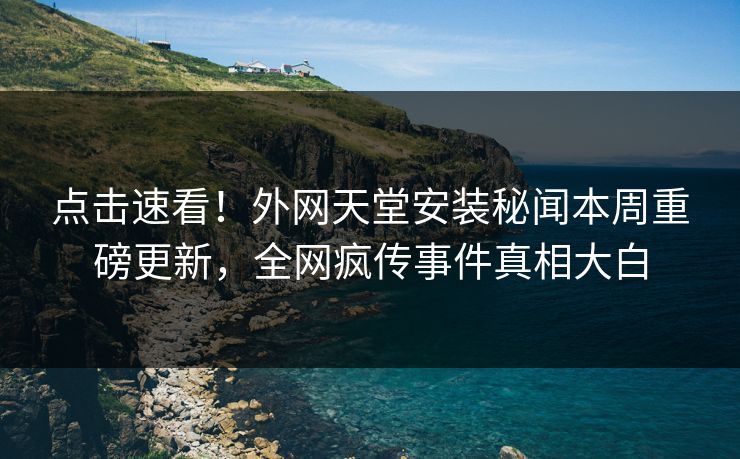 点击速看！外网天堂安装秘闻本周重磅更新，全网疯传事件真相大白