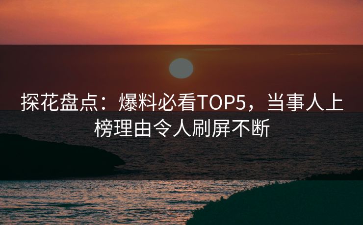 探花盘点：爆料必看TOP5，当事人上榜理由令人刷屏不断