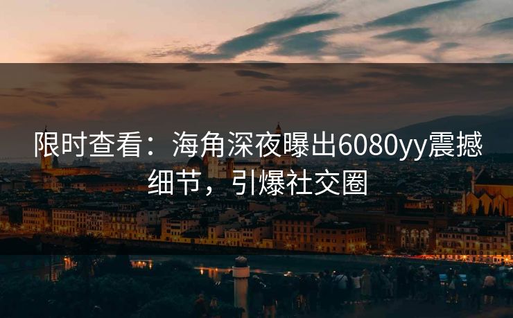 限时查看：海角深夜曝出6080yy震撼细节，引爆社交圈