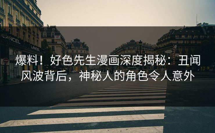 爆料！好色先生漫画深度揭秘：丑闻风波背后，神秘人的角色令人意外