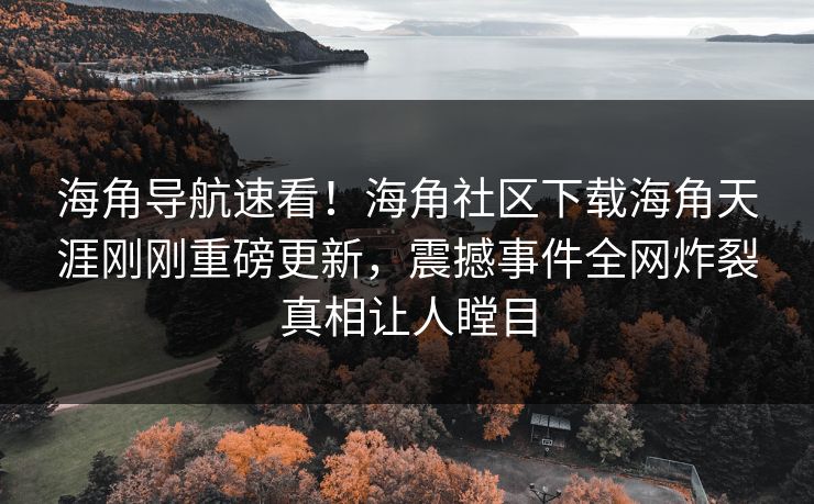 海角导航速看！海角社区下载海角天涯刚刚重磅更新，震撼事件全网炸裂真相让人瞠目