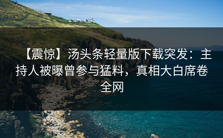 【震惊】汤头条轻量版下载突发：主持人被曝曾参与猛料，真相大白席卷全网