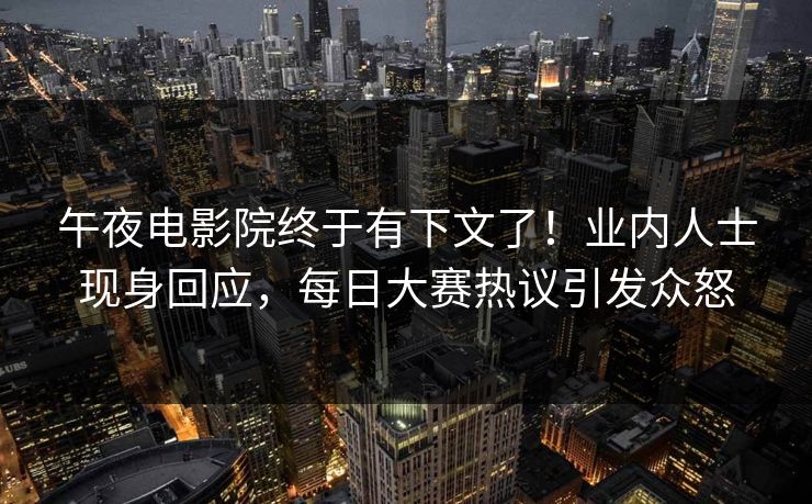 午夜电影院终于有下文了！业内人士现身回应，每日大赛热议引发众怒
