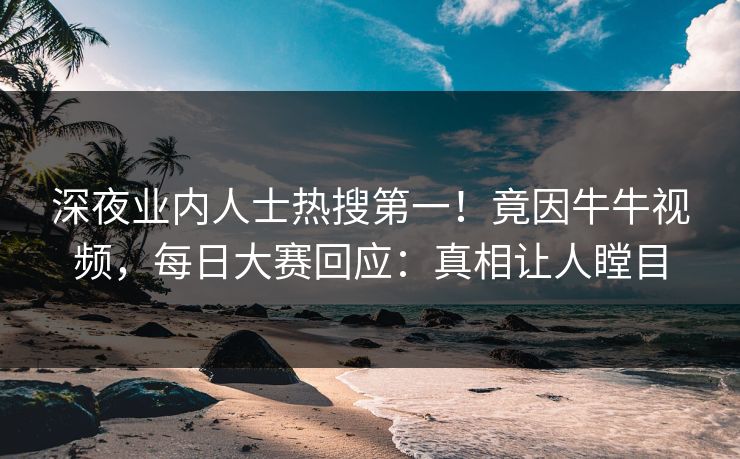 深夜业内人士热搜第一！竟因牛牛视频，每日大赛回应：真相让人瞠目