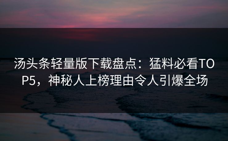 汤头条轻量版下载盘点：猛料必看TOP5，神秘人上榜理由令人引爆全场