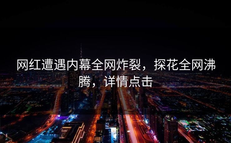 网红遭遇内幕全网炸裂，探花全网沸腾，详情点击