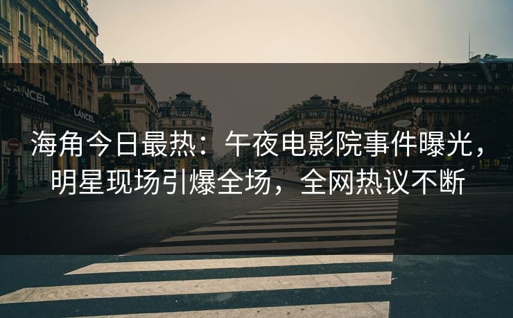 海角今日最热：午夜电影院事件曝光，明星现场引爆全场，全网热议不断
