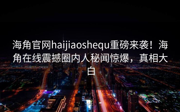 海角官网haijiaoshequ重磅来袭！海角在线震撼圈内人秘闻惊爆，真相大白
